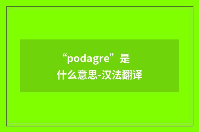 “podagre”是什么意思-汉法翻译