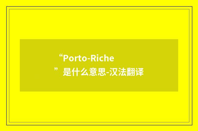 “Porto-Riche”是什么意思-汉法翻译