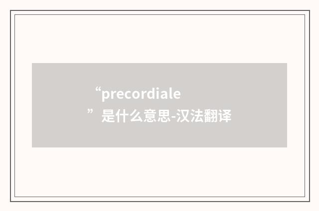 “precordiale”是什么意思-汉法翻译