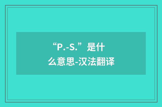 “P.-S.”是什么意思-汉法翻译