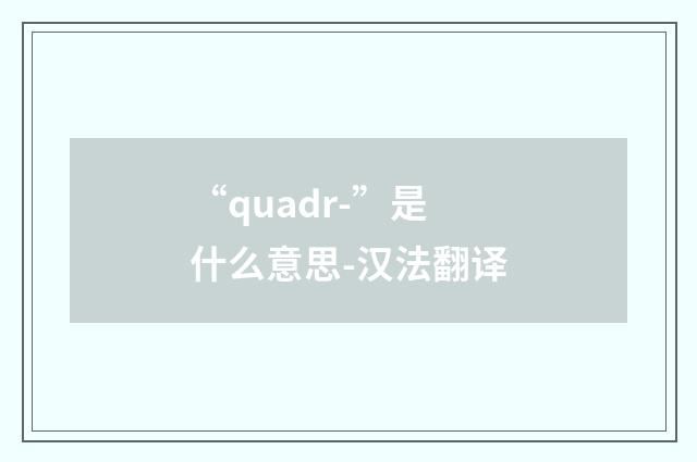 “quadr-”是什么意思-汉法翻译