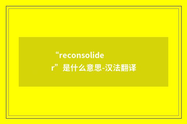 “reconsolider”是什么意思-汉法翻译
