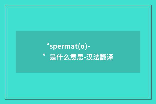 “spermat(o)-”是什么意思-汉法翻译