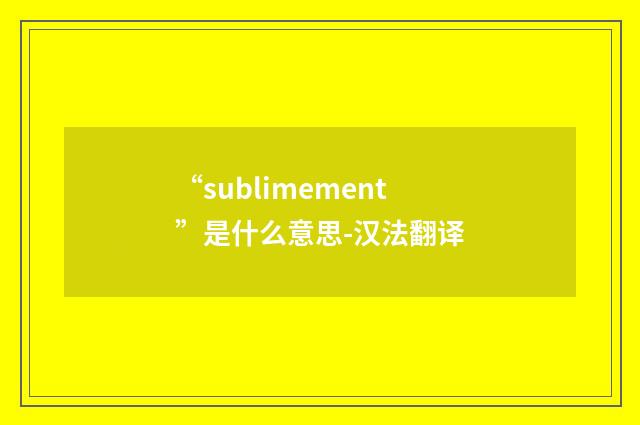 “sublimement”是什么意思-汉法翻译