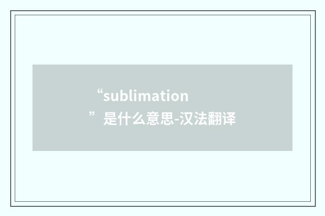 “sublimation”是什么意思-汉法翻译