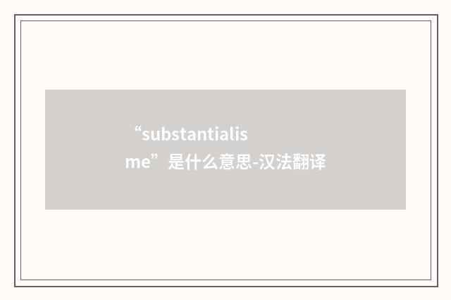 “substantialisme”是什么意思-汉法翻译
