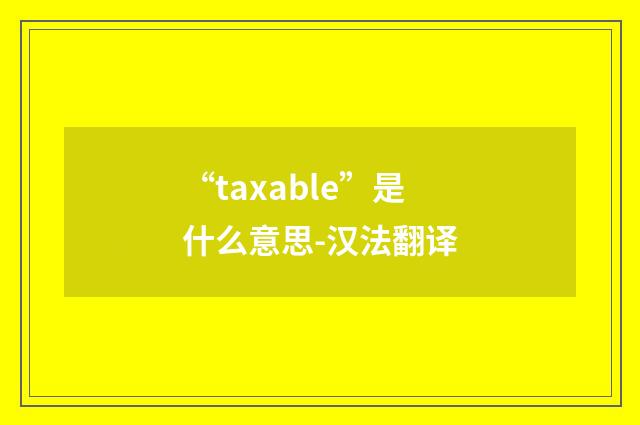 “taxable”是什么意思-汉法翻译