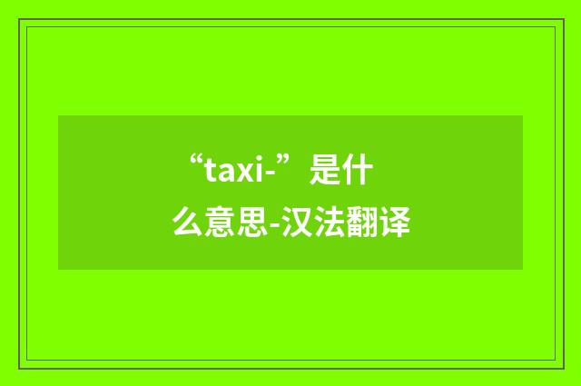 “taxi-”是什么意思-汉法翻译