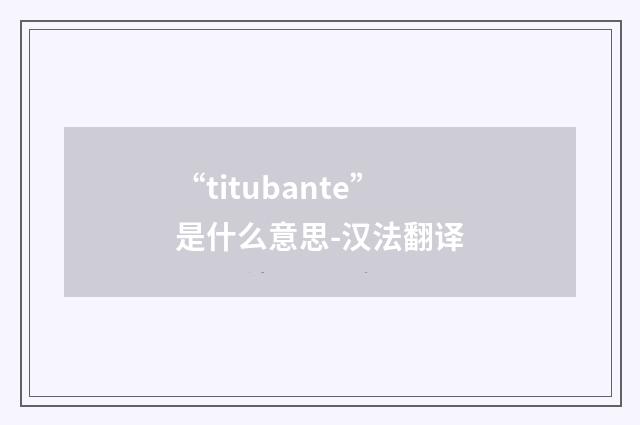 “titubante”是什么意思-汉法翻译
