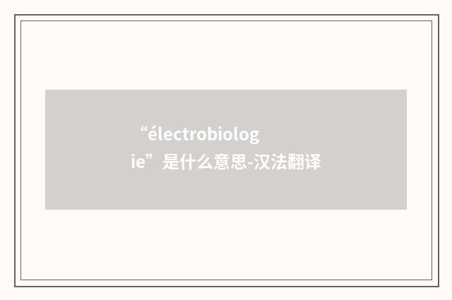 “électrobiologie”是什么意思-汉法翻译