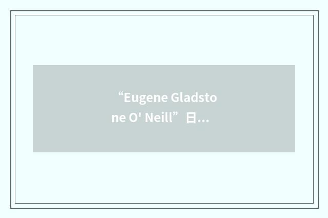 “Eugene Gladstone O' Neill”日汉翻译