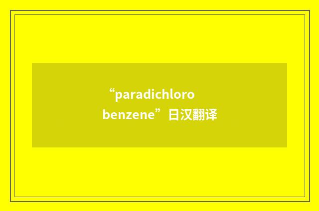 “paradichlorobenzene”日汉翻译