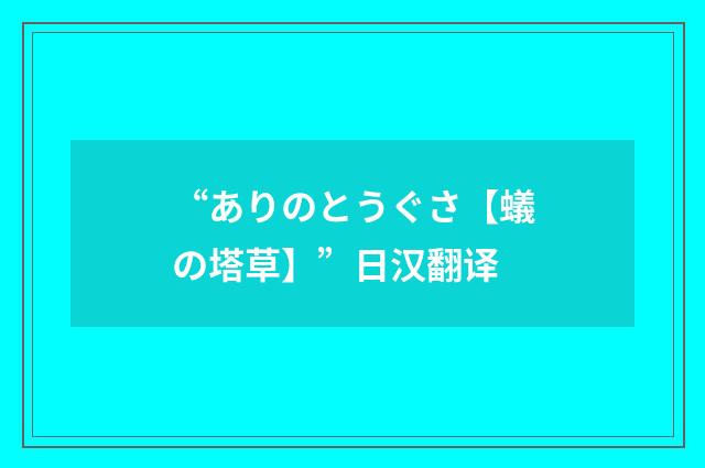 “ありのとうぐさ【蟻の塔草】”日汉翻译