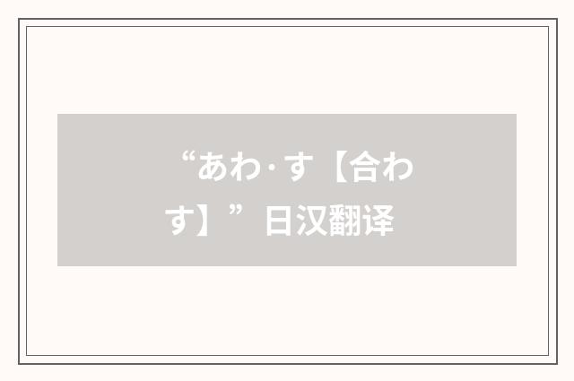 “あわ·す【合わす】”日汉翻译