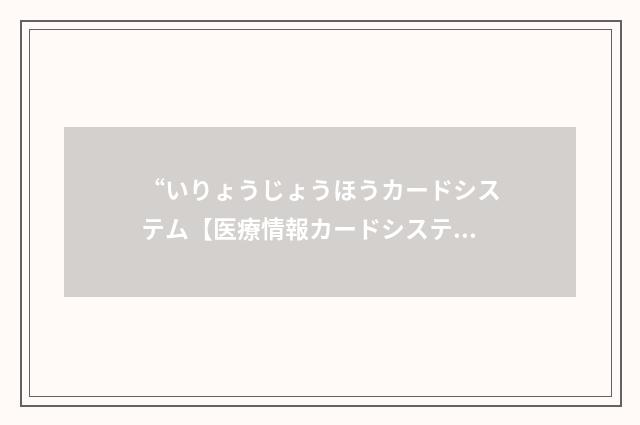 “いりょうじょうほうカードシステム【医療情報カードシステム】”日汉翻译