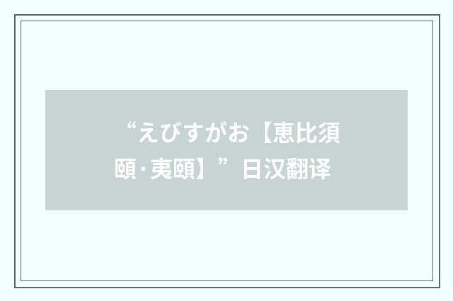 “えびすがお【恵比須頤·夷頤】”日汉翻译