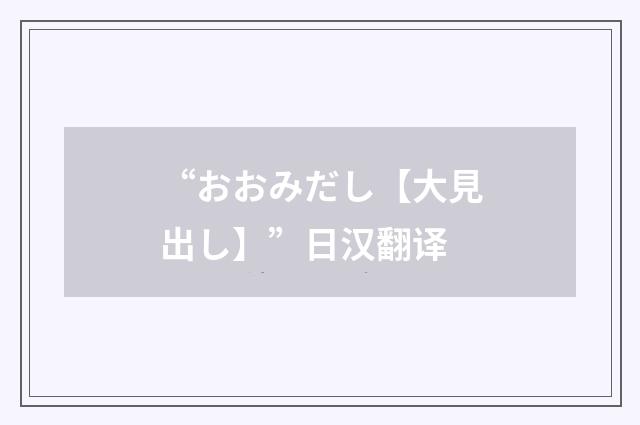 “おおみだし【大見出し】”日汉翻译