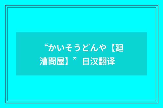 “かいそうどんや【廻漕問屋】”日汉翻译