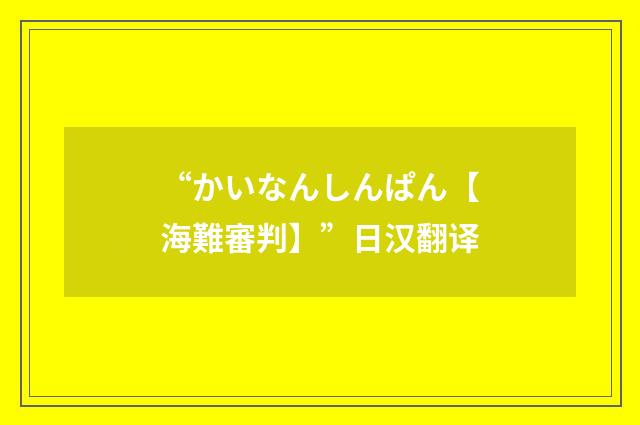 “かいなんしんぱん【海難審判】”日汉翻译