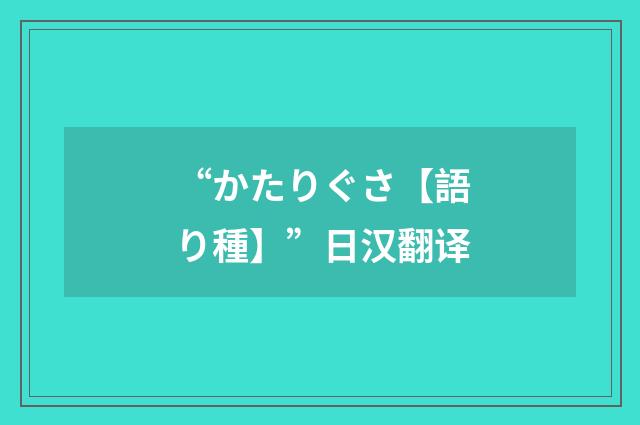 “かたりぐさ【語り種】”日汉翻译