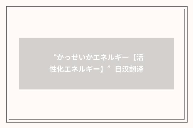 “かっせいかエネルギー【活性化エネルギー】”日汉翻译