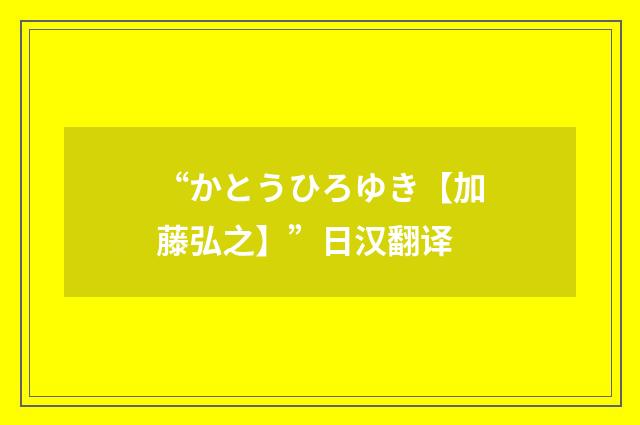 “かとうひろゆき【加藤弘之】”日汉翻译