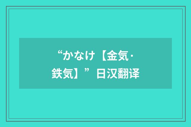 “かなけ【金気·鉄気】”日汉翻译