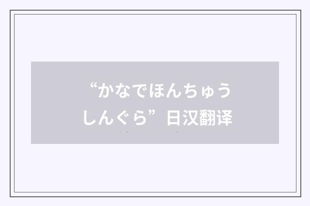 “かなでほんちゅうしんぐら”日汉翻译