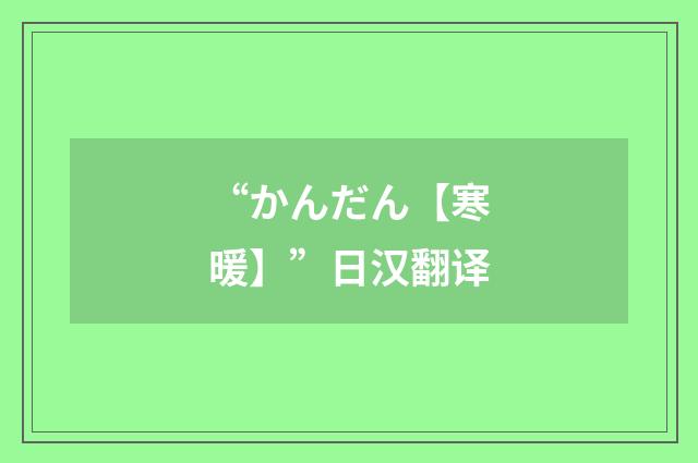 “かんだん【寒暖】”日汉翻译