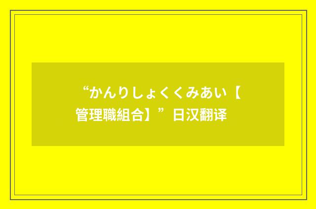 “かんりしょくくみあい【管理職組合】”日汉翻译