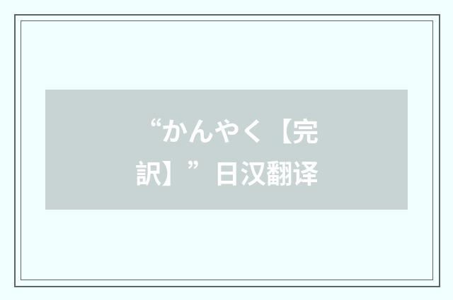 “かんやく【完訳】”日汉翻译
