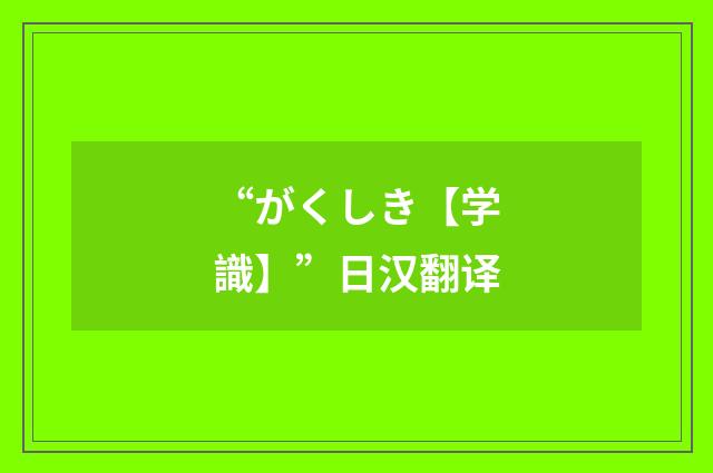 “がくしき【学識】”日汉翻译
