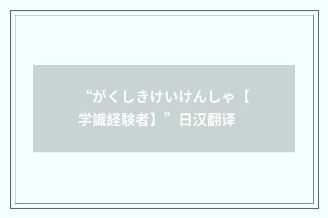 “がくしきけいけんしゃ【学識経験者】”日汉翻译