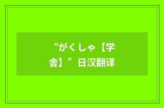 “がくしゃ【学舎】”日汉翻译