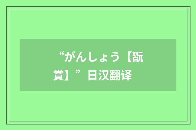“がんしょう【翫賞】”日汉翻译