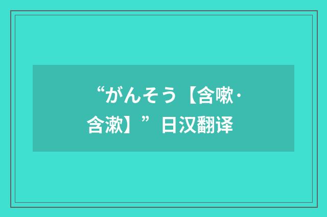 “がんそう【含嗽·含漱】”日汉翻译