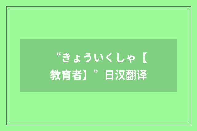 “きょういくしゃ【教育者】”日汉翻译