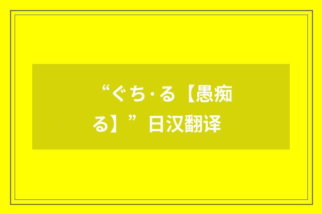 “ぐち·る【愚痴る】”日汉翻译