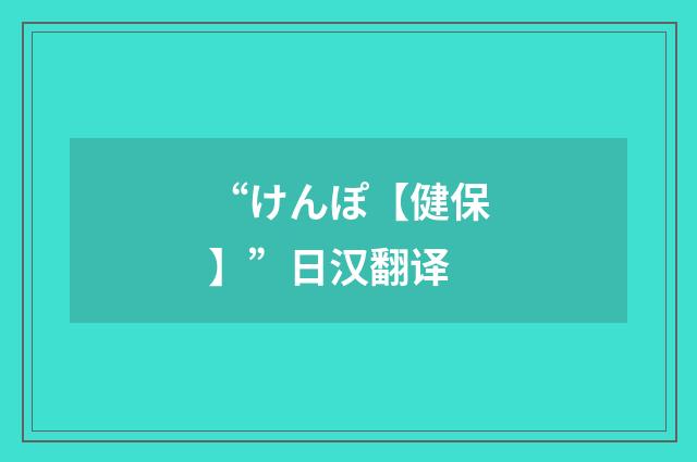 “けんぽ【健保】”日汉翻译