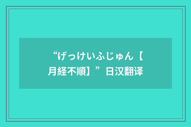 “げっけいふじゅん【月経不順】”日汉翻译