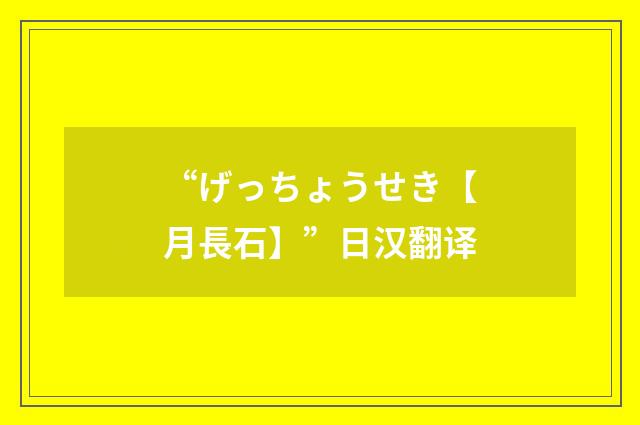 “げっちょうせき【月長石】”日汉翻译