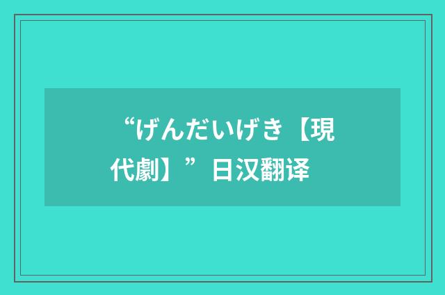 “げんだいげき【現代劇】”日汉翻译
