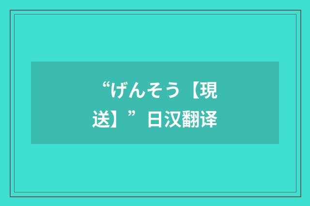 “げんそう【現送】”日汉翻译