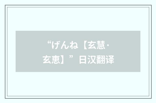 “げんね【玄慧·玄恵】”日汉翻译