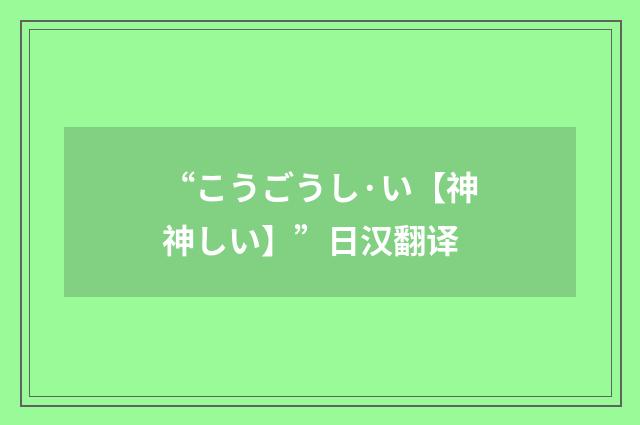 “こうごうし·い【神神しい】”日汉翻译