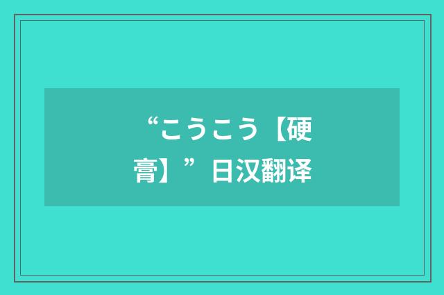“こうこう【硬膏】”日汉翻译