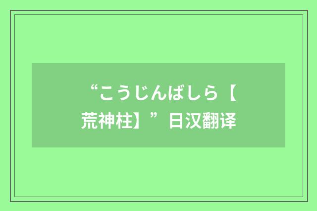 “こうじんばしら【荒神柱】”日汉翻译