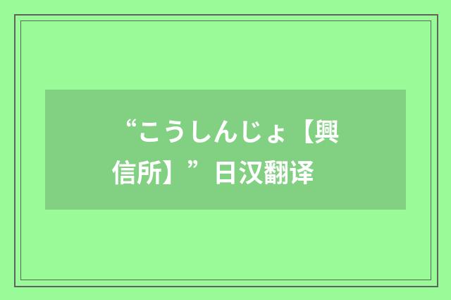 “こうしんじょ【興信所】”日汉翻译