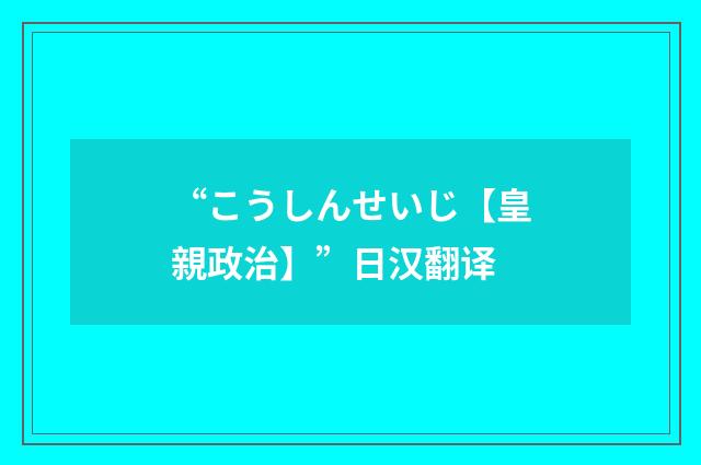 “こうしんせいじ【皇親政治】”日汉翻译
