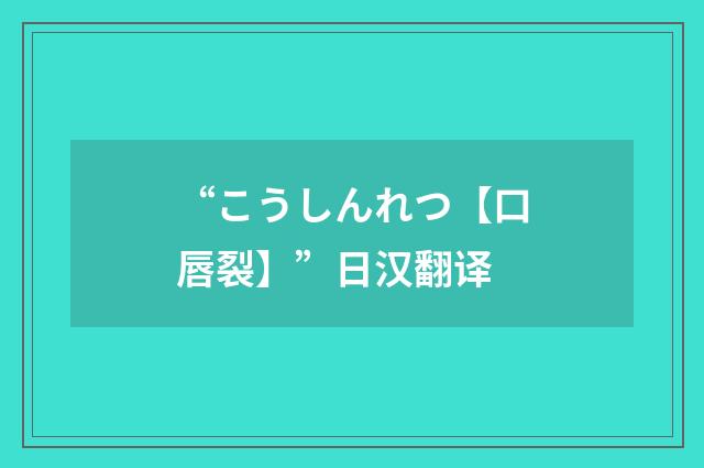 “こうしんれつ【口唇裂】”日汉翻译
